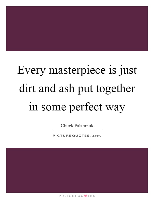 Every masterpiece is just dirt and ash put together in some perfect way Picture Quote #1