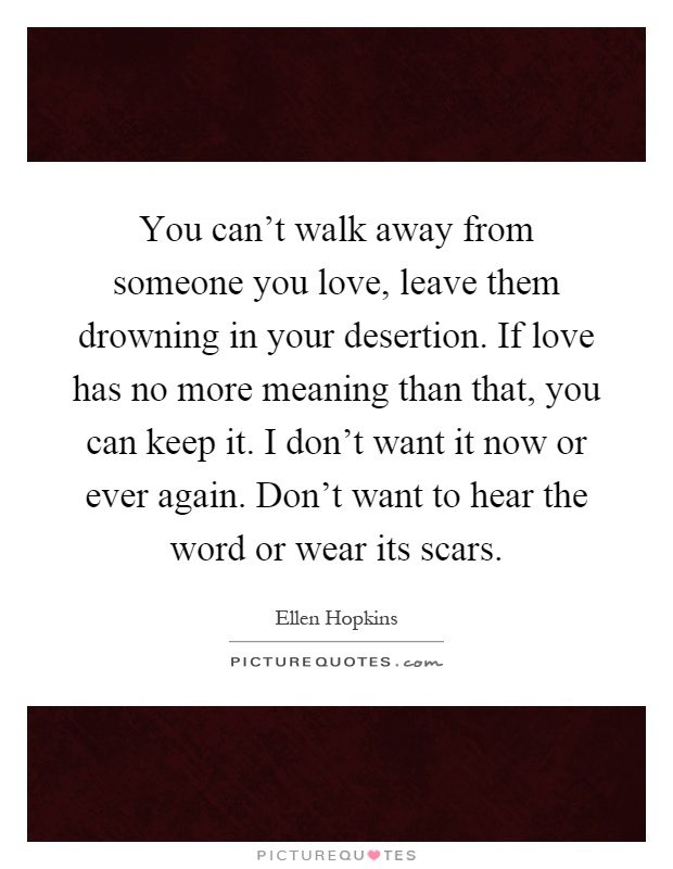 You can't walk away from someone you love, leave them drowning in your desertion. If love has no more meaning than that, you can keep it. I don't want it now or ever again. Don't want to hear the word or wear its scars Picture Quote #1