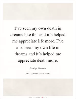 I’ve seen my own death in dreams like this and it’s helped me appreciate life more. I’ve also seen my own life in dreams and it’s helped me appreciate death more Picture Quote #1