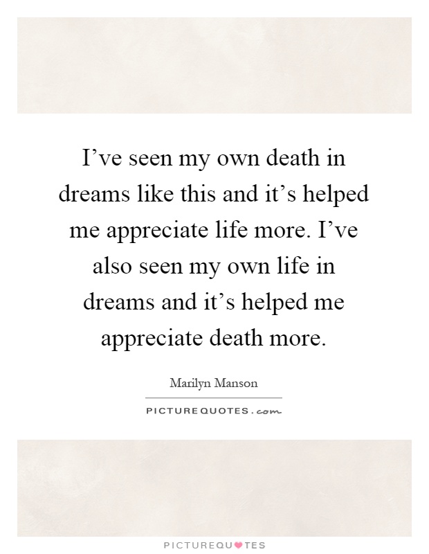 I've seen my own death in dreams like this and it's helped me appreciate life more. I've also seen my own life in dreams and it's helped me appreciate death more Picture Quote #1