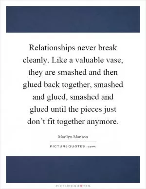 Relationships never break cleanly. Like a valuable vase, they are smashed and then glued back together, smashed and glued, smashed and glued until the pieces just don’t fit together anymore Picture Quote #1