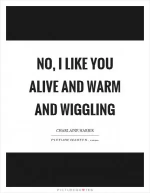 No, I like you alive and warm and wiggling Picture Quote #1