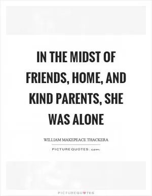 In the midst of friends, home, and kind parents, she was alone Picture Quote #1