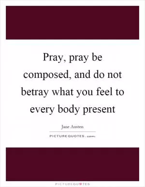 Pray, pray be composed, and do not betray what you feel to every body present Picture Quote #1