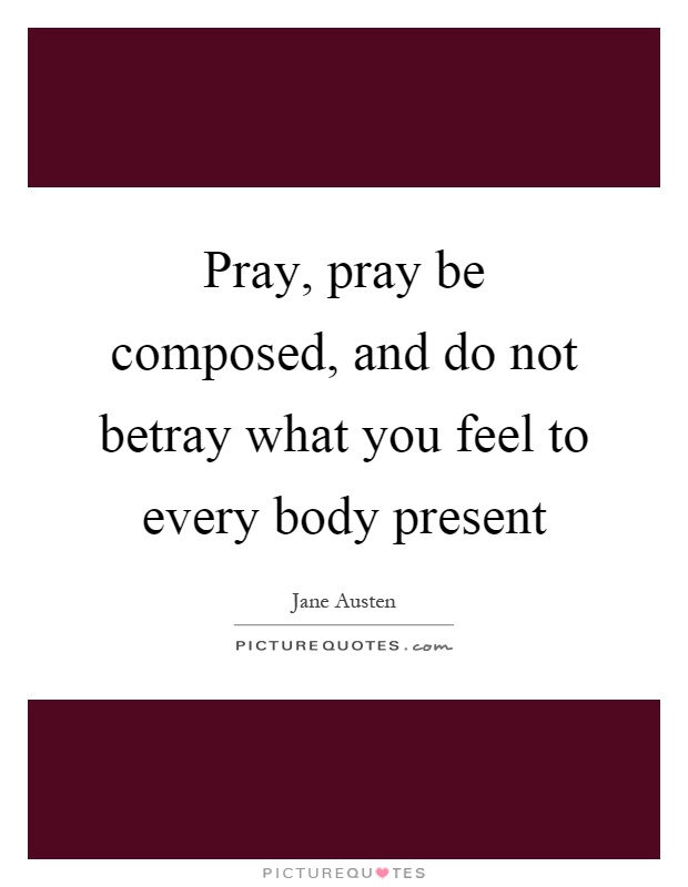Pray, pray be composed, and do not betray what you feel to every body present Picture Quote #1