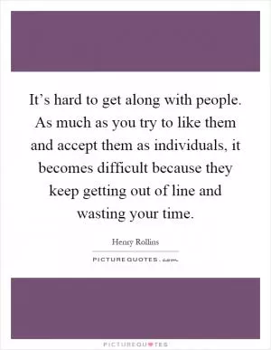 It’s hard to get along with people. As much as you try to like them and accept them as individuals, it becomes difficult because they keep getting out of line and wasting your time Picture Quote #1