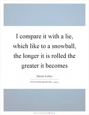 I compare it with a lie, which like to a snowball, the longer it is rolled the greater it becomes Picture Quote #1