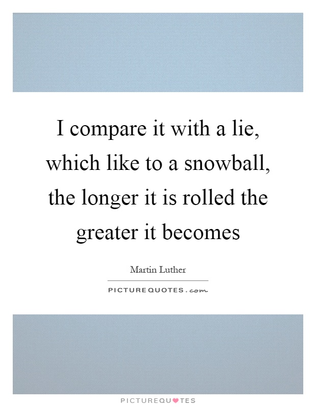 I compare it with a lie, which like to a snowball, the longer it is rolled the greater it becomes Picture Quote #1