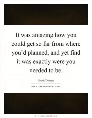 It was amazing how you could get so far from where you’d planned, and yet find it was exactly were you needed to be Picture Quote #1