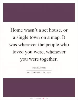 Home wasn’t a set house, or a single town on a map. It was wherever the people who loved you were, whenever you were together Picture Quote #1