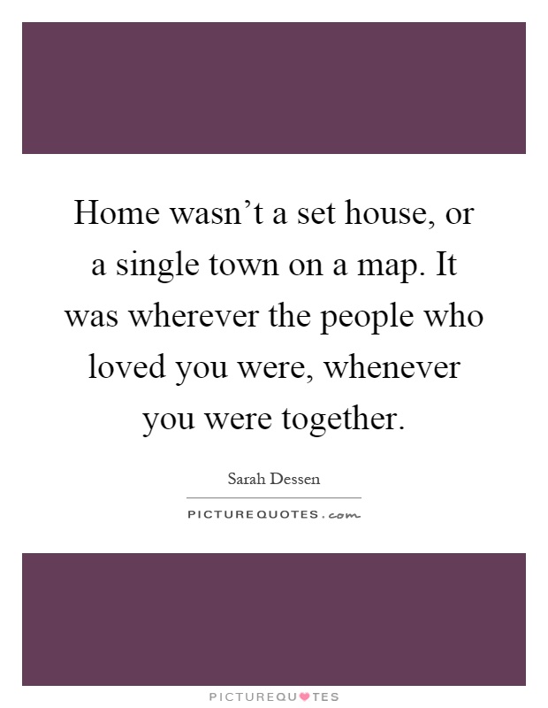 Home wasn't a set house, or a single town on a map. It was wherever the people who loved you were, whenever you were together Picture Quote #1