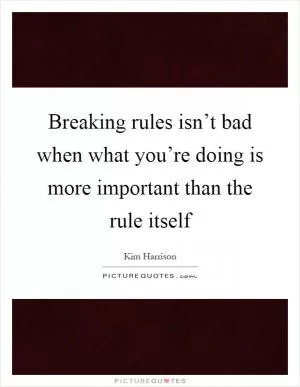 Breaking rules isn’t bad when what you’re doing is more important than the rule itself Picture Quote #1