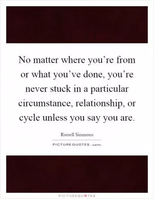 No matter where you’re from or what you’ve done, you’re never stuck in a particular circumstance, relationship, or cycle unless you say you are Picture Quote #1