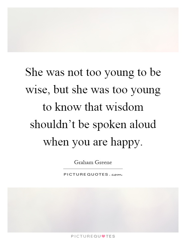 She was not too young to be wise, but she was too young to know that wisdom shouldn't be spoken aloud when you are happy Picture Quote #1