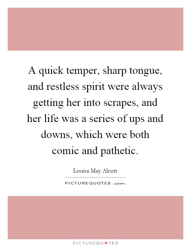 A quick temper, sharp tongue, and restless spirit were always getting her into scrapes, and her life was a series of ups and downs, which were both comic and pathetic Picture Quote #1