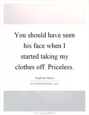 You should have seen his face when I started taking my clothes off. Priceless Picture Quote #1