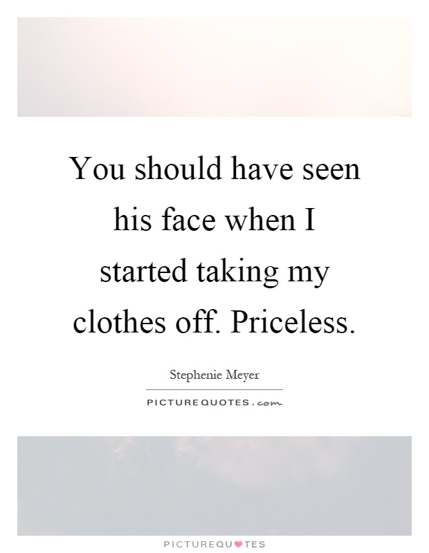 You should have seen his face when I started taking my clothes off. Priceless Picture Quote #1