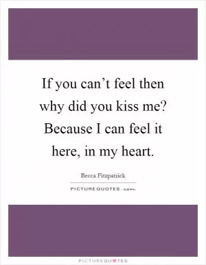 If you can’t feel then why did you kiss me? Because I can feel it here, in my heart Picture Quote #1