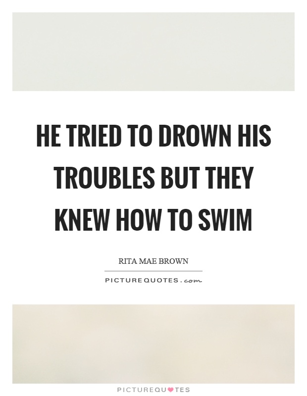 He tried to drown his troubles but they knew how to swim Picture Quote #1