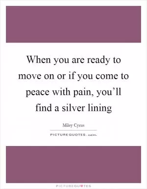 When you are ready to move on or if you come to peace with pain, you’ll find a silver lining Picture Quote #1