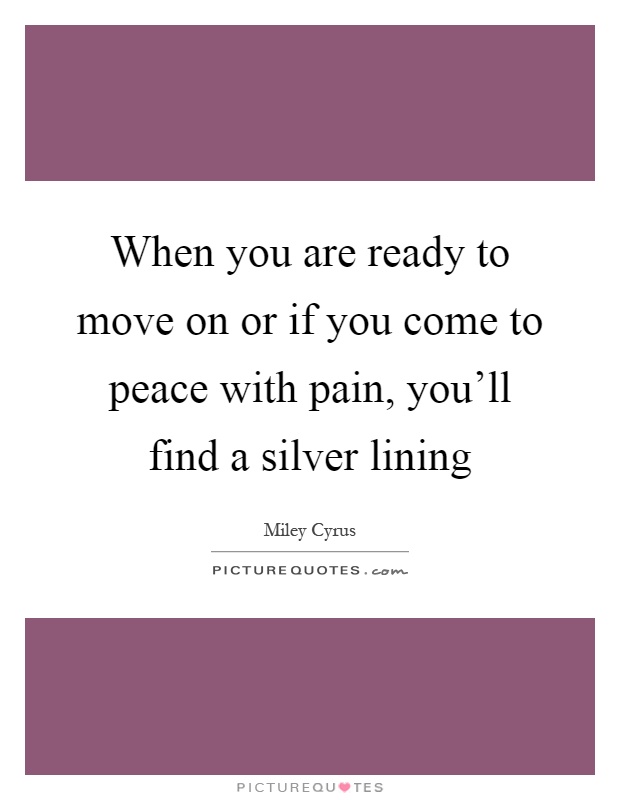 When you are ready to move on or if you come to peace with pain, you'll find a silver lining Picture Quote #1