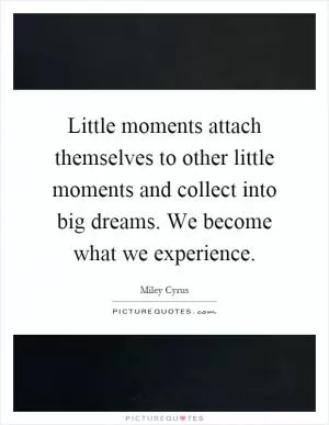 Little moments attach themselves to other little moments and collect into big dreams. We become what we experience Picture Quote #1