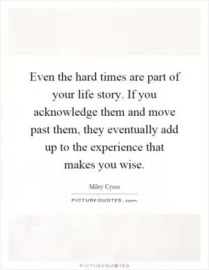 Even the hard times are part of your life story. If you acknowledge them and move past them, they eventually add up to the experience that makes you wise Picture Quote #1
