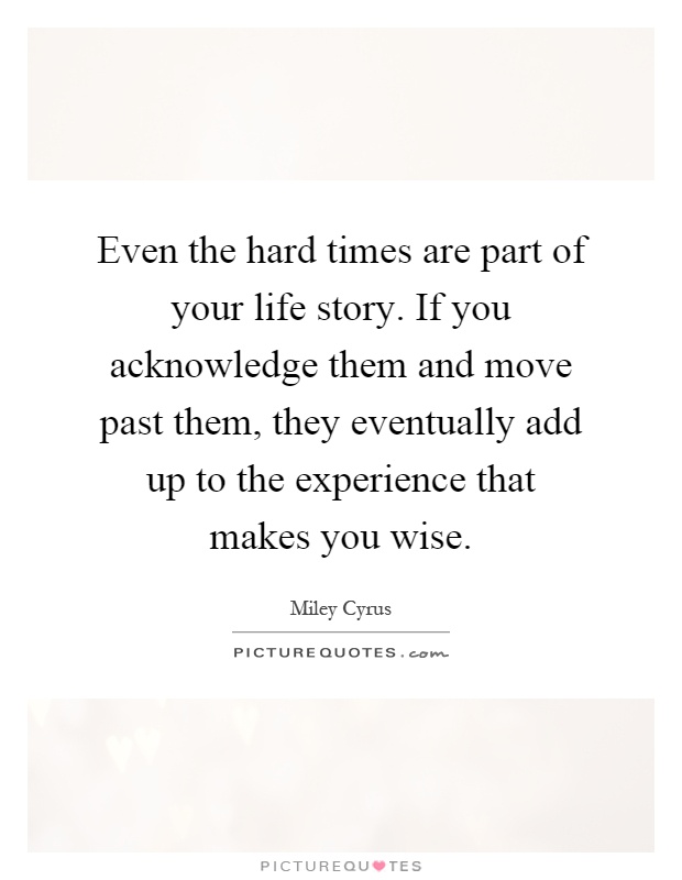 Even the hard times are part of your life story. If you acknowledge them and move past them, they eventually add up to the experience that makes you wise Picture Quote #1