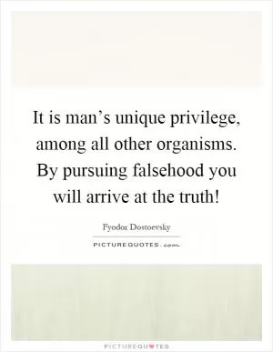 It is man’s unique privilege, among all other organisms. By pursuing falsehood you will arrive at the truth! Picture Quote #1