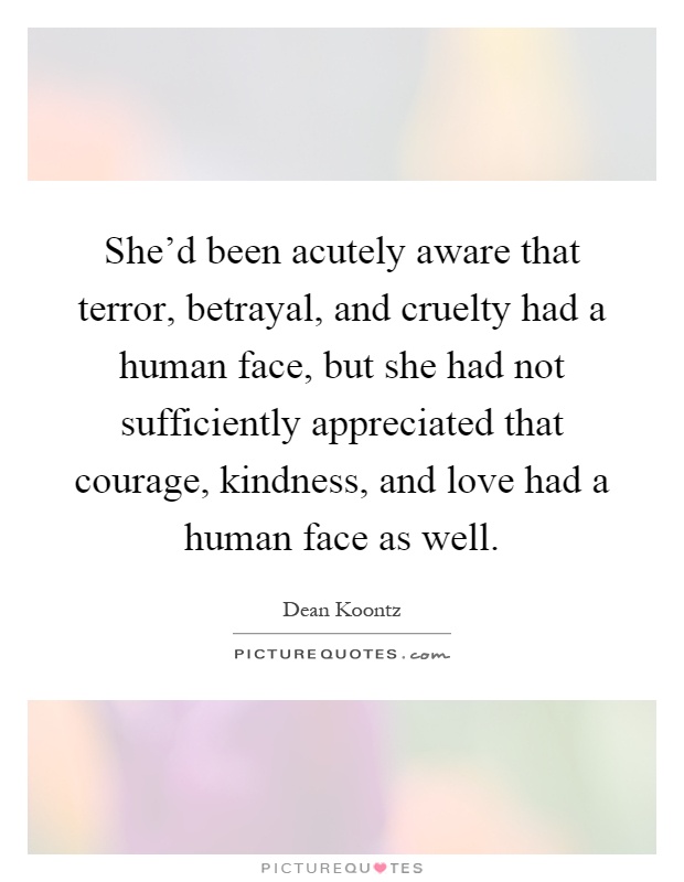 She'd been acutely aware that terror, betrayal, and cruelty had a human face, but she had not sufficiently appreciated that courage, kindness, and love had a human face as well Picture Quote #1