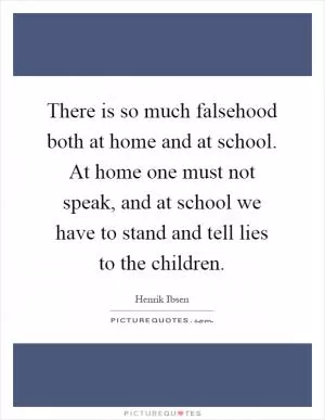 There is so much falsehood both at home and at school. At home one must not speak, and at school we have to stand and tell lies to the children Picture Quote #1