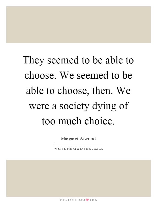 They seemed to be able to choose. We seemed to be able to choose, then. We were a society dying of too much choice Picture Quote #1