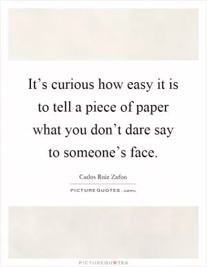 It’s curious how easy it is to tell a piece of paper what you don’t dare say to someone’s face Picture Quote #1