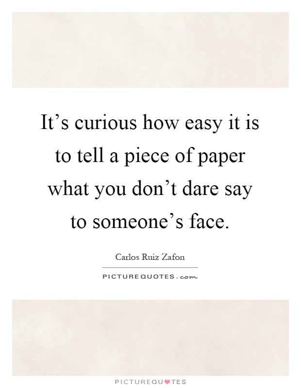 It's curious how easy it is to tell a piece of paper what you don't dare say to someone's face Picture Quote #1