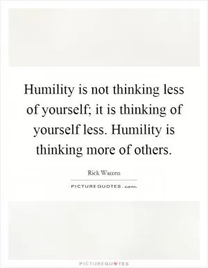 Humility is not thinking less of yourself; it is thinking of yourself less. Humility is thinking more of others Picture Quote #1