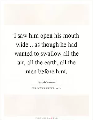 I saw him open his mouth wide... as though he had wanted to swallow all the air, all the earth, all the men before him Picture Quote #1