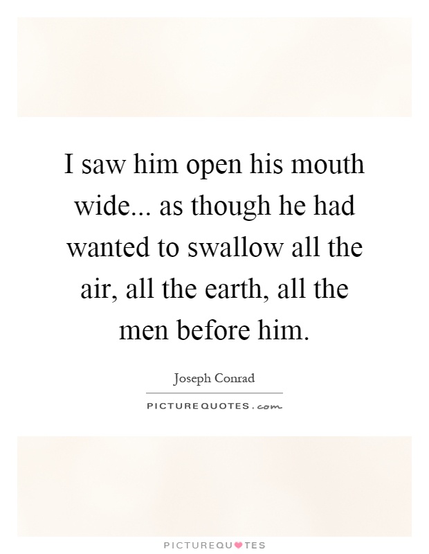I saw him open his mouth wide... as though he had wanted to swallow all the air, all the earth, all the men before him Picture Quote #1