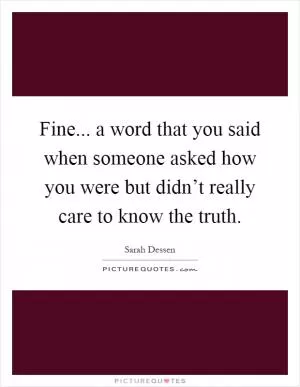 Fine... a word that you said when someone asked how you were but didn’t really care to know the truth Picture Quote #1