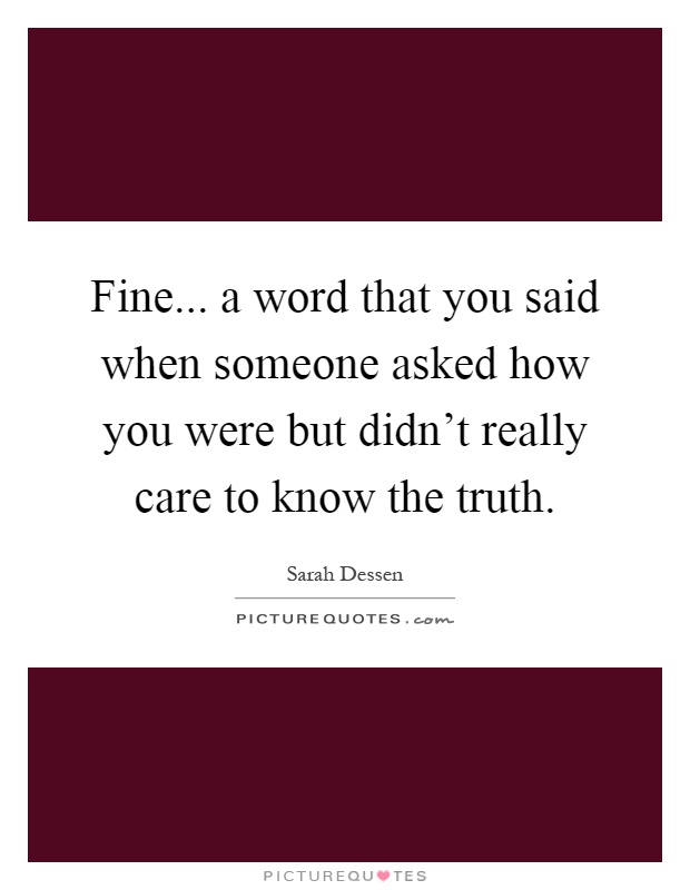 Fine... a word that you said when someone asked how you were but didn't really care to know the truth Picture Quote #1