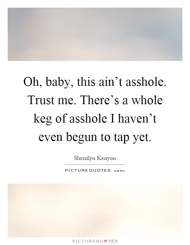 Oh, baby, this ain't asshole. Trust me. There's a whole keg of asshole I haven't even begun to tap yet Picture Quote #1