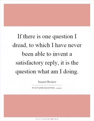 If there is one question I dread, to which I have never been able to invent a satisfactory reply, it is the question what am I doing Picture Quote #1