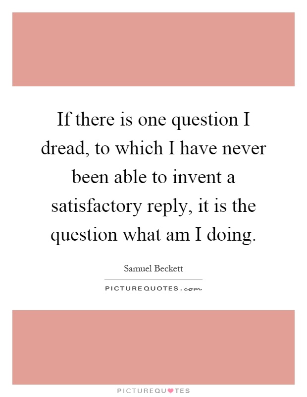 If there is one question I dread, to which I have never been able to invent a satisfactory reply, it is the question what am I doing Picture Quote #1