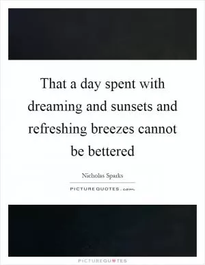 That a day spent with dreaming and sunsets and refreshing breezes cannot be bettered Picture Quote #1