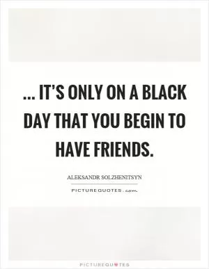 ... it’s only on a black day that you begin to have friends Picture Quote #1