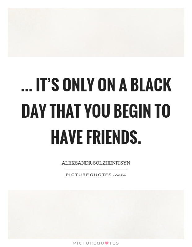 ... it's only on a black day that you begin to have friends Picture Quote #1