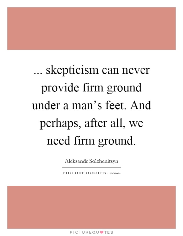 ... skepticism can never provide firm ground under a man's feet. And perhaps, after all, we need firm ground Picture Quote #1
