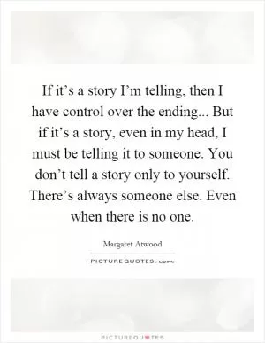 If it’s a story I’m telling, then I have control over the ending... But if it’s a story, even in my head, I must be telling it to someone. You don’t tell a story only to yourself. There’s always someone else. Even when there is no one Picture Quote #1