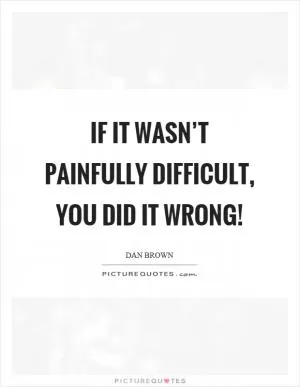 If it wasn’t painfully difficult, you did it wrong! Picture Quote #1