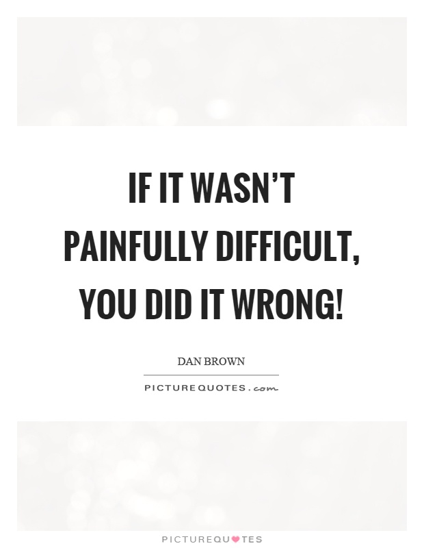 If it wasn't painfully difficult, you did it wrong! Picture Quote #1