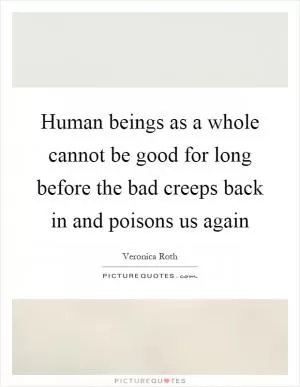 Human beings as a whole cannot be good for long before the bad creeps back in and poisons us again Picture Quote #1